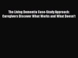 Download The Living Dementia Case-Study Approach: Caregivers Discover What Works and What Doesn't