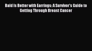Download Bald Is Better with Earrings: A Survivor's Guide to Getting Through Breast Cancer