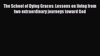 Read The School of Dying Graces: Lessons on living from two extraordinary journeys toward God
