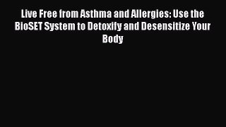 Read Live Free from Asthma and Allergies: Use the BioSET System to Detoxify and Desensitize