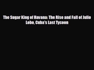 READ book The Sugar King of Havana: The Rise and Fall of Julio Lobo Cuba's Last Tycoon  FREE