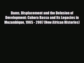 READ book Dams Displacement and the Delusion of Development: Cahora Bassa and Its Legacies