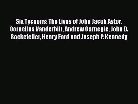 READ FREE FULL EBOOK DOWNLOAD Six Tycoons: The Lives of John Jacob Astor Cornelius Vanderbilt