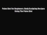 READ book  Paleo Diet For Beginners: Body Sculpting Recipes Using The Paleo Diet  Full Free