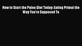 READ FREE FULL EBOOK DOWNLOAD  How to Start the Paleo Diet Today: Eating Primal the Way You're