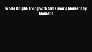 DOWNLOAD FREE E-books  White Knight: Living with Alzheimer's Moment by Moment  Full Free