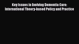 READ book  Key Issues in Evolving Dementia Care: International Theory-based Policy and Practice