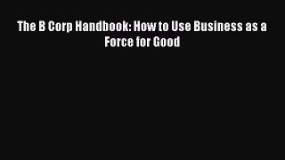 DOWNLOAD FREE E-books  The B Corp Handbook: How to Use Business as a Force for Good  Full E-Book