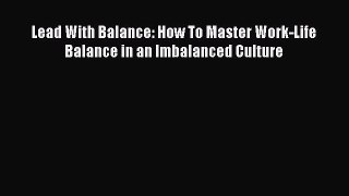 DOWNLOAD FREE E-books  Lead With Balance: How To Master Work-Life Balance in an Imbalanced
