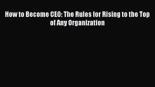 READ book  How to Become CEO: The Rules for Rising to the Top of Any Organization  Full Ebook