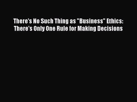 READ book There's No Such Thing as Business Ethics: There's Only One Rule for Making Decisions