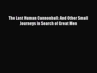 READ book The Last Human Cannonball: And Other Small Journeys in Search of Great Men#  FREE
