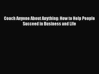 Free Full [PDF] Downlaod  Coach Anyone About Anything: How to Help People Succeed in Business