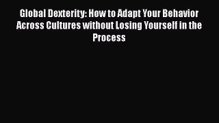 DOWNLOAD FREE E-books  Global Dexterity: How to Adapt Your Behavior Across Cultures without