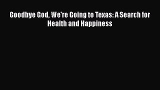 Free Full [PDF] Downlaod  Goodbye God We're Going to Texas: A Search for Health and Happiness