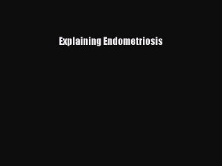 READ book  Explaining Endometriosis  Full E-Book