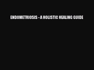 READ book  ENDOMETRIOSIS - A HOLISTIC HEALING GUIDE  Full E-Book