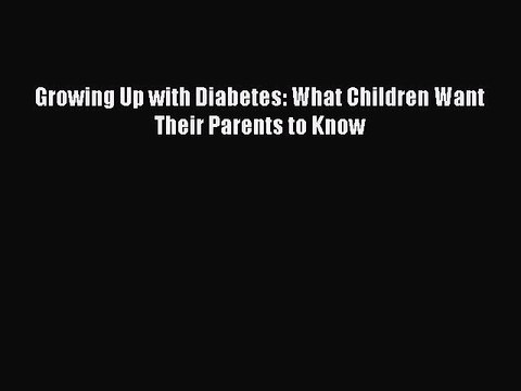 READ book Growing Up with Diabetes: What Children Want Their Parents to Know Full Free