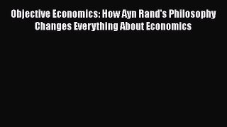 READ book  Objective Economics: How Ayn Rand's Philosophy Changes Everything About Economics