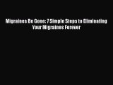 READ book  Migraines Be Gone: 7 Simple Steps to Eliminating Your Migraines Forever  Full E-Book