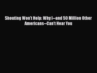 READ book  Shouting Won't Help: Why I--and 50 Million Other Americans--Can't Hear You  Full