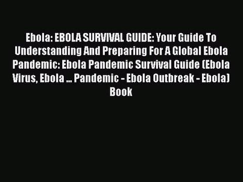 READ book Ebola: EBOLA SURVIVAL GUIDE: Your Guide To Understanding And Preparing For A Global
