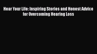 READ book  Hear Your Life: Inspiring Stories and Honest Advice for Overcoming Hearing Loss