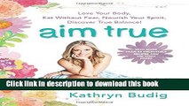 Ebook Aim True: Love Your Body, Eat Without Fear, Nourish Your Spirit, Discover True Balance! Free