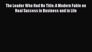READ book  The Leader Who Had No Title: A Modern Fable on Real Success in Business and in