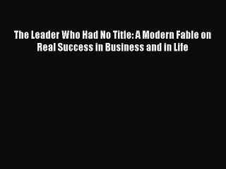 READ book  The Leader Who Had No Title: A Modern Fable on Real Success in Business and in