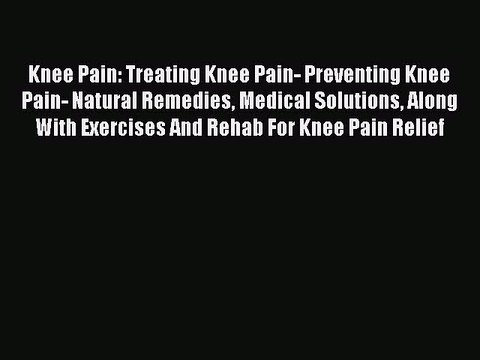 READ book Knee Pain: Treating Knee Pain- Preventing Knee Pain- Natural Remedies Medical Solutions