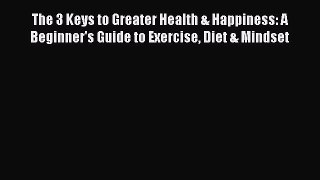 READ FREE FULL EBOOK DOWNLOAD  The 3 Keys to Greater Health & Happiness: A Beginner's Guide