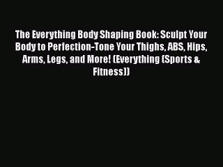 READ book  The Everything Body Shaping Book: Sculpt Your Body to Perfection-Tone Your Thighs