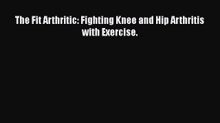 READ book  The Fit Arthritic: Fighting Knee and Hip Arthritis with Exercise.  Full Ebook Online