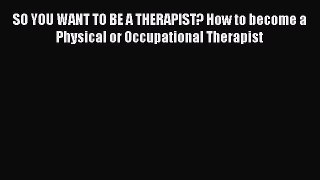 READ book  SO YOU WANT TO BE A THERAPIST? How to become a Physical or Occupational Therapist