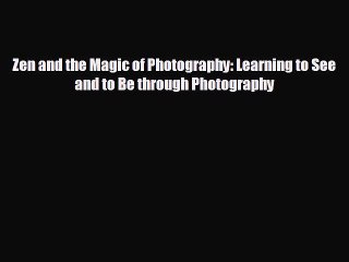 FREE DOWNLOAD Zen and the Magic of Photography: Learning to See and to Be through Photography