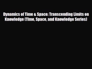 READ book Dynamics of Time & Space: Transcending Limits on Knowledge (Time Space and Knowledge