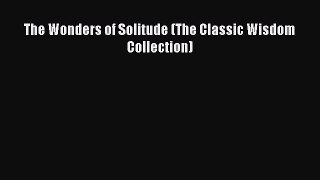 FREE DOWNLOAD The Wonders of Solitude (The Classic Wisdom Collection)# READ ONLINE