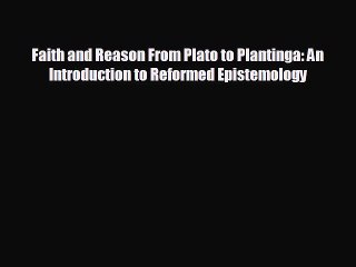 EBOOK ONLINE Faith and Reason From Plato to Plantinga: An Introduction to Reformed Epistemology