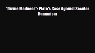 FREE DOWNLOAD Divine Madness: Plato's Case Against Secular Humanism  DOWNLOAD ONLINE