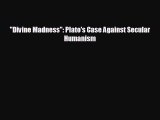 FREE DOWNLOAD Divine Madness: Plato's Case Against Secular Humanism  DOWNLOAD ONLINE