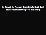 different  No Money?  No Problem!: Learn How To Buy A Good Business Without Using Your Own