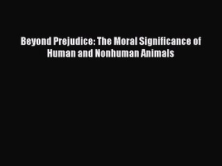 Free [PDF] Downlaod Beyond Prejudice: The Moral Significance of Human and Nonhuman Animals#