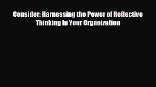 READ book Consider: Harnessing the Power of Reflective Thinking In Your Organization  FREE