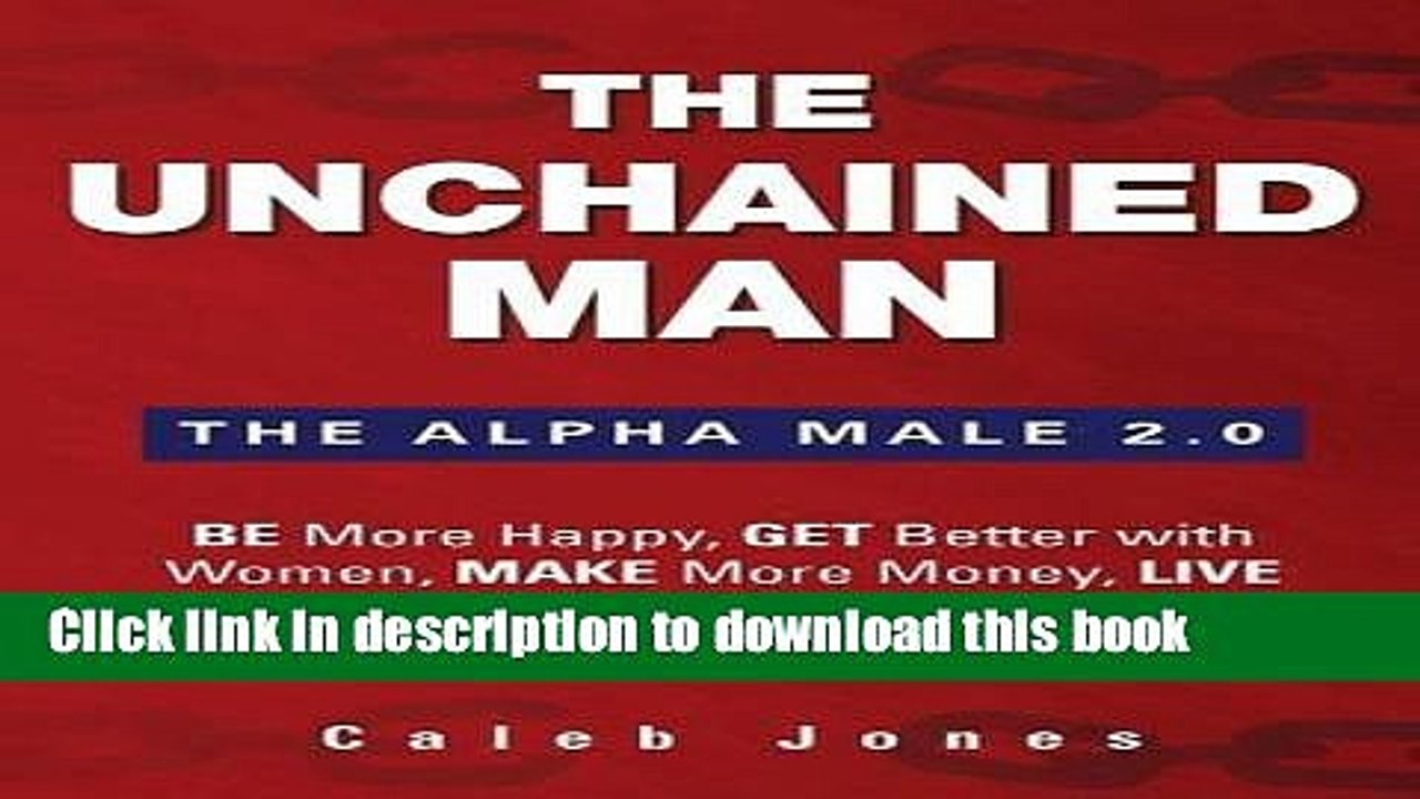 Ebook The Unchained Man: The Alpha Male 2.0: Be More Happy, Make More Money, Get Better with