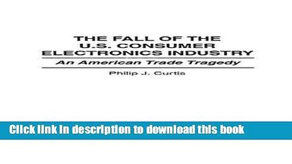 Download  The Fall of the U.S. Consumer Electronics Industry: An American Trade Tragedy  Online