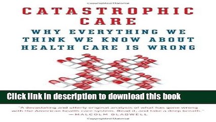 [Read PDF] Catastrophic Care: Why Everything We Think We Know about Health Care Is Wrong Ebook Free