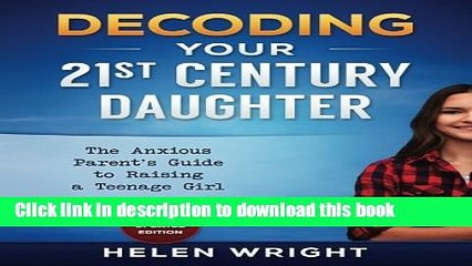 Ebook Decoding Your 21st Century Daughter: An Anxious Parent s Guide to Raising a Teenage Girl