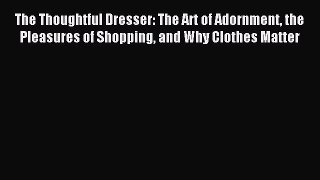 [PDF] The Thoughtful Dresser: The Art of Adornment the Pleasures of Shopping and Why Clothes