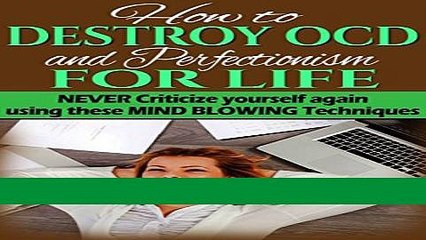 [Download] How To DESTROY OCD And Perfectionism For Life: Never Criticize Yourself Again Using
